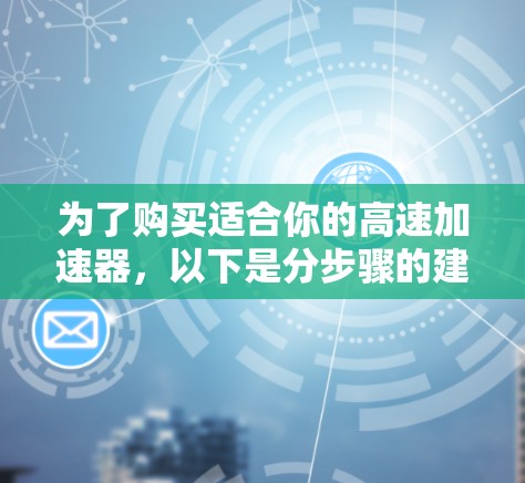为了购买适合你的高速加速器,以下是分步骤的建议 为了购买适合你的高速加速器,以下是分步骤的建议
