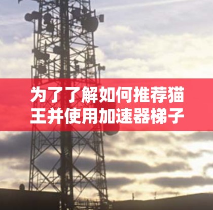 为了了解如何推荐猫王并使用加速器梯子,以下是分步指南 为了了解如何推荐猫王并使用加速器梯子,以下是分步指南