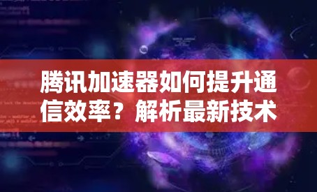 腾讯加速器如何提升通信效率?解析最新技术 腾讯加速器如何提升通信效率?解析最新技术