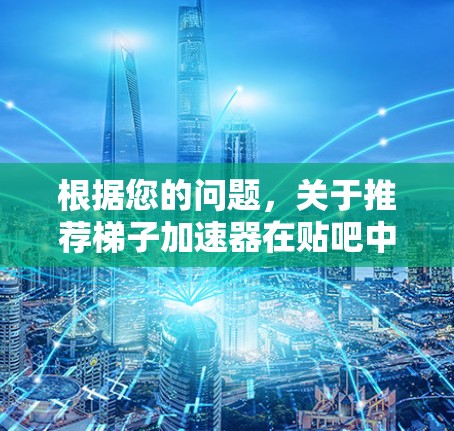 根据您的问题,关于推荐梯子加速器在贴吧中的工具,以下是详细的推荐和使用建议 根据您的问题,关于推荐梯子加速器在贴吧中的工具,以下是详细的推荐和使用建议