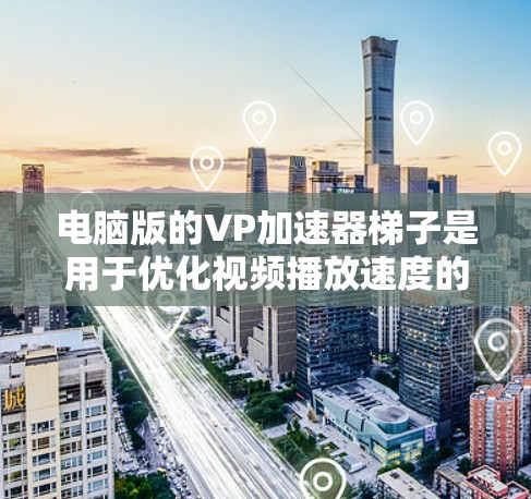电脑版的VP加速器梯子是用于优化视频播放速度的软件工具。以下是详细的步骤说明
