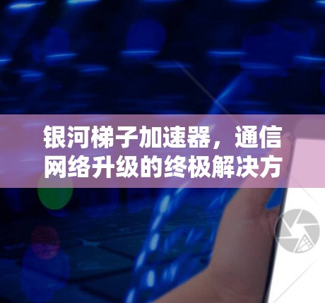 银河梯子加速器,通信网络升级的终极解决方案 银河梯子加速器,通信网络升级的终极解决方案