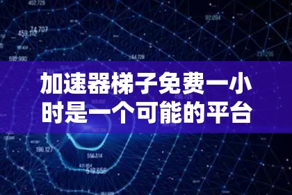 加速器梯子免费一小时是一个可能的平台名，但需要更多信息来确认其具体内容。以下是一些可能的解释和建议