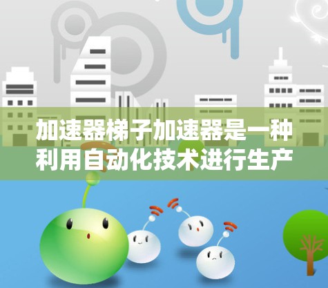 加速器梯子加速器是一种利用自动化技术进行生产或运输的工具,通常涉及机械、传感器和计算机系统。其核心功能是通过传感器和自动化设备,快速移动和完成生产或运输任务。以下是对该加速器的详细介绍 加速器梯子加速器是一种利用自动化技术进行生产或运输的工具,通常涉及机械、传感器和计算机系统。其核心功能是通过传感器和自动化设备,快速移动和完成生产或运输任务。以下是对该加速器的详细介绍