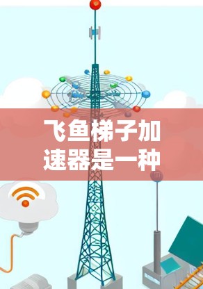 飞鱼梯子加速器是一种通过软件加速游戏的技术，旨在提升游戏性能。以下是关于其详细介绍