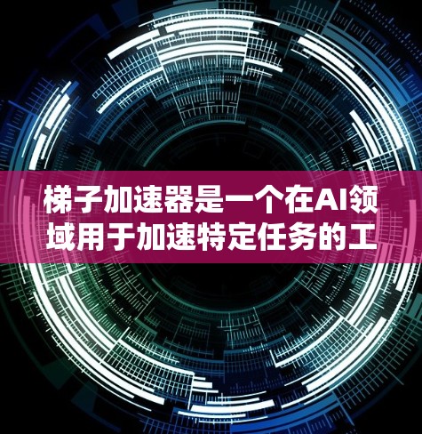 梯子加速器是一个在AI领域用于加速特定任务的工具,广泛应用于机器学习、深度学习和自然语言处理等领域。以下是对梯子加速器的逐步解释 梯子加速器是一个在AI领域用于加速特定任务的工具,广泛应用于机器学习、深度学习和自然语言处理等领域。以下是对梯子加速器的逐步解释