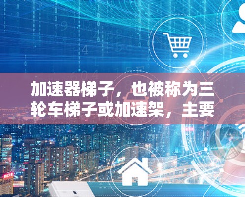 加速器梯子,也被称为三轮车梯子或加速架,主要用于在加速过程中使用,帮助快速移动和提升货物。根据用户的需求,我整理了一些关于加速器梯子的信息,帮助您更好地选择和使用 加速器梯子,也被称为三轮车梯子或加速架,主要用于在加速过程中使用,帮助快速移动和提升货物。根据用户的需求,我整理了一些关于加速器梯子的信息,帮助您更好地选择和使用