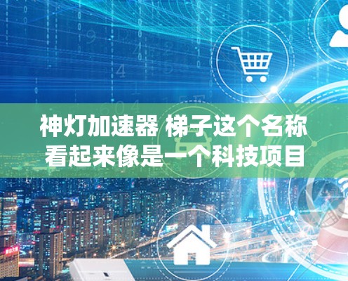 神灯加速器 梯子这个名称看起来像是一个科技项目或概念,可能指的是某种基于梯子结构的加速装置或系统。然而,没有足够的上下文来准确确定其具体含义。以下是一些可能的解释 神灯加速器 梯子这个名称看起来像是一个科技项目或概念,可能指的是某种基于梯子结构的加速装置或系统。然而,没有足够的上下文来准确确定其具体含义。以下是一些可能的解释