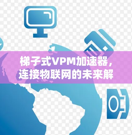 梯子式VPM加速器,连接物联网的未来解决方案 梯子式VPM加速器,连接物联网的未来解决方案