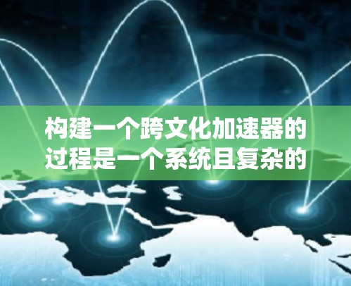 构建一个跨文化加速器的过程是一个系统且复杂的过程,需要结合文化研究、技术开发和用户体验设计。以下是逐步的解决方案 构建一个跨文化加速器的过程是一个系统且复杂的过程,需要结合文化研究、技术开发和用户体验设计。以下是逐步的解决方案