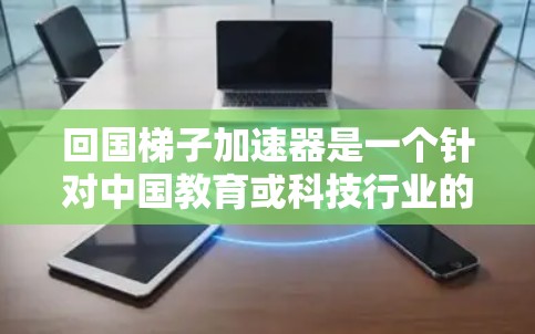 回国梯子加速器是一个针对中国教育或科技行业的工具或平台,旨在帮助用户快速实现目标。以下是对该加速器的详细总结 回国梯子加速器是一个针对中国教育或科技行业的工具或平台,旨在帮助用户快速实现目标。以下是对该加速器的详细总结
