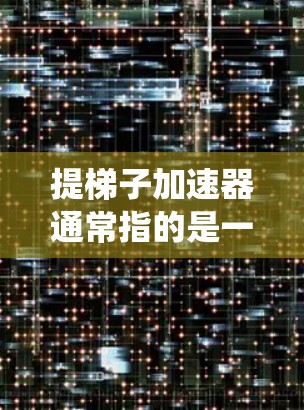 提梯子加速器通常指的是一种用来提升梯子或其他物品的工具,或者是一种自动化系统用于加速梯子的爬升。以下是一些可能涉及提梯子加速器的要点和信息 提梯子加速器通常指的是一种用来提升梯子或其他物品的工具,或者是一种自动化系统用于加速梯子的爬升。以下是一些可能涉及提梯子加速器的要点和信息