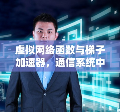 虚拟网络函数与梯子加速器,通信系统中的创新解决方案 虚拟网络函数与梯子加速器,通信系统中的创新解决方案