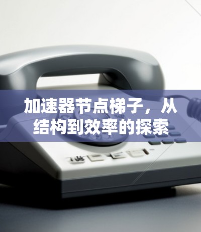 加速器节点梯子,从结构到效率的探索 加速器节点梯子,从结构到效率的探索