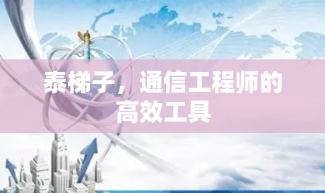 泰梯子,通信工程师的高效工具 泰梯子,通信工程师的高效工具