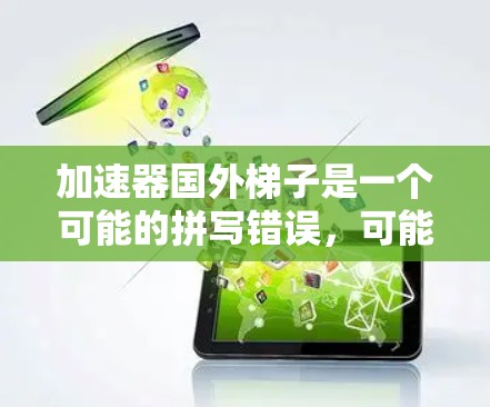 加速器国外梯子是一个可能的拼写错误,可能指的是一种结合了加速器和国外梯子的装置。在不同的领域中,可能有不同的解释 加速器国外梯子是一个可能的拼写错误,可能指的是一种结合了加速器和国外梯子的装置。在不同的领域中,可能有不同的解释