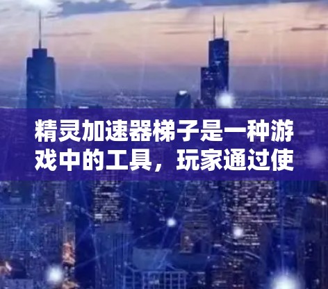 精灵加速器梯子是一种游戏中的工具,玩家通过使用梯子加速自己的精灵,使其更快成长或战斗更有效。以下是对其功能和使用方式的详细解释 精灵加速器梯子是一种游戏中的工具,玩家通过使用梯子加速自己的精灵,使其更快成长或战斗更有效。以下是对其功能和使用方式的详细解释