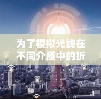 为了模拟光线在不同介质中的折射和反射,设计一个光加速器项目,可以按照以下步骤进行 为了模拟光线在不同介质中的折射和反射,设计一个光加速器项目,可以按照以下步骤进行