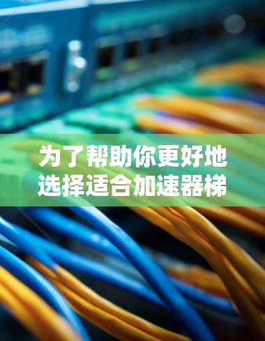 为了帮助你更好地选择适合加速器梯子的项目,以下是一个结构化和清晰的步骤指南,供你参考 为了帮助你更好地选择适合加速器梯子的项目,以下是一个结构化和清晰的步骤指南,供你参考