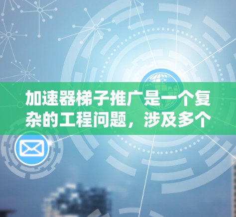 加速器梯子推广是一个复杂的工程问题,涉及多个领域和学科。以下是对加速器梯子推广的系统性分析 加速器梯子推广是一个复杂的工程问题,涉及多个领域和学科。以下是对加速器梯子推广的系统性分析