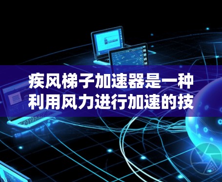 疾风梯子加速器是一种利用风力进行加速的技术或设备,其核心功能是通过风力驱动系统以加快特定过程的速度。以下是对其的详细分析 疾风梯子加速器是一种利用风力进行加速的技术或设备,其核心功能是通过风力驱动系统以加快特定过程的速度。以下是对其的详细分析