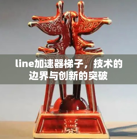 line加速器梯子,技术的边界与创新的突破 line加速器梯子,技术的边界与创新的突破