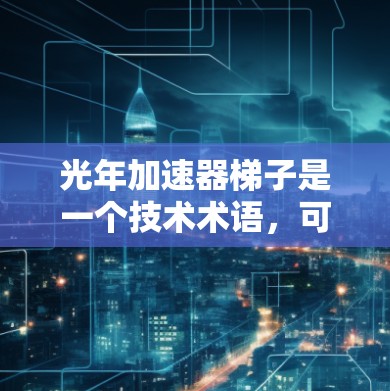 光年加速器梯子是一个技术术语,可能与加速器梯子或光年加速器相关,具体含义可能因上下文而异。以下是一些可能的解释 光年加速器梯子是一个技术术语,可能与加速器梯子或光年加速器相关,具体含义可能因上下文而异。以下是一些可能的解释