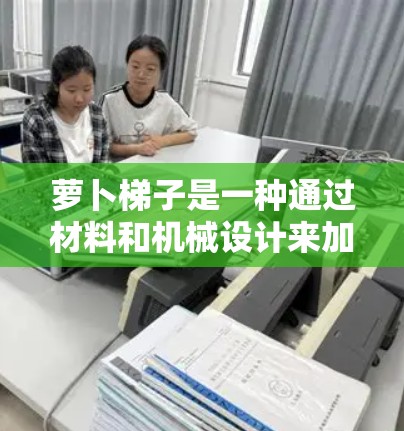 萝卜梯子是一种通过材料和机械设计来加速VR或AR设备的技术,主要用于提升设备的移动速度和路径准确性。以下是关于萝卜梯子的详细解释 萝卜梯子是一种通过材料和机械设计来加速VR或AR设备的技术,主要用于提升设备的移动速度和路径准确性。以下是关于萝卜梯子的详细解释