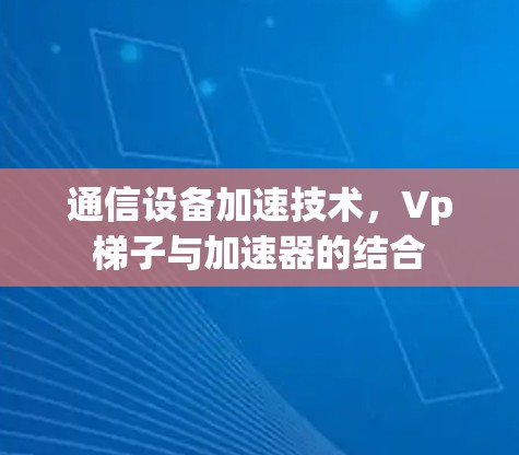通信设备加速技术,Vp梯子与加速器的结合 通信设备加速技术,Vp梯子与加速器的结合