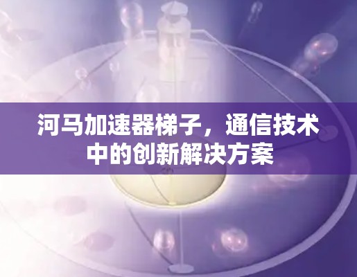 河马加速器梯子,通信技术中的创新解决方案 河马加速器梯子,通信技术中的创新解决方案