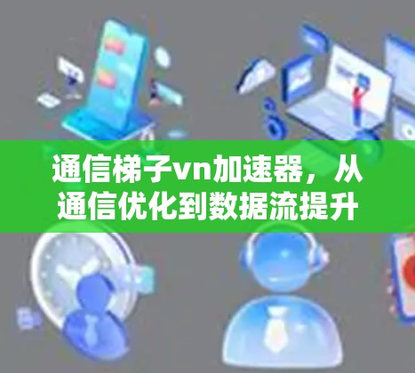 通信梯子vn加速器,从通信优化到数据流提升的革命性解决方案 通信梯子vn加速器,从通信优化到数据流提升的革命性解决方案