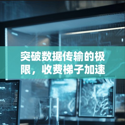 突破数据传输的极限,收费梯子加速器的创新解决方案 突破数据传输的极限,收费梯子加速器的创新解决方案