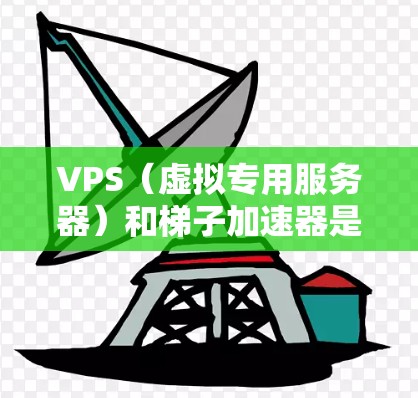 VPS（虚拟专用服务器）和梯子加速器是两个不同的概念，可能在不同的上下文中使用。以下是一些可能的解释和应用
