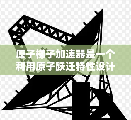 原子梯子加速器是一个利用原子跃迁特性设计的加速技术,结合梯子模型来加速电子在原子中的运动。以下是对其设计和应用的详细分析 原子梯子加速器是一个利用原子跃迁特性设计的加速技术,结合梯子模型来加速电子在原子中的运动。以下是对其设计和应用的详细分析