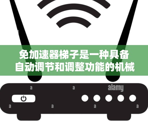 免加速器梯子是一种具备自动调节和调整功能的机械装置,通常用于连接不同部件或设备,以确保它们在运行过程中保持分离,避免摩擦、碰撞和加速问题。这种梯子的设计通常包括以下关键元素 免加速器梯子是一种具备自动调节和调整功能的机械装置,通常用于连接不同部件或设备,以确保它们在运行过程中保持分离,避免摩擦、碰撞和加速问题。这种梯子的设计通常包括以下关键元素