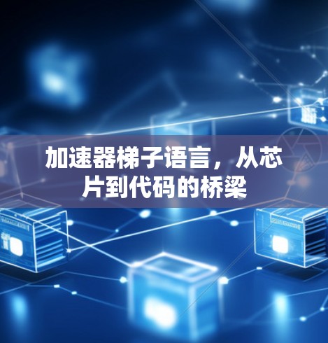 加速器梯子语言,从芯片到代码的桥梁 加速器梯子语言,从芯片到代码的桥梁