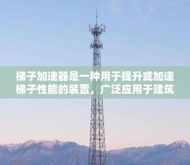 梯子加速器是一种用于提升或加速梯子性能的装置,广泛应用于建筑、制造业和工业领域。以下是其详细信息 梯子加速器是一种用于提升或加速梯子性能的装置,广泛应用于建筑、制造业和工业领域。以下是其详细信息