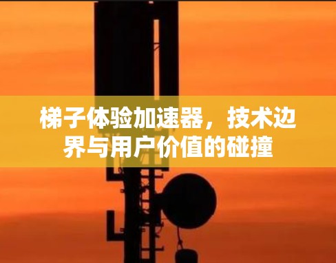 梯子体验加速器,技术边界与用户价值的碰撞 梯子体验加速器,技术边界与用户价值的碰撞