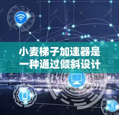 小麦梯子加速器是一种通过倾斜设计的工具,旨在加速小麦的生长和产量。它通过改变温差、增加光合作用和水分蒸发来实现这一目的。具体来说 小麦梯子加速器是一种通过倾斜设计的工具,旨在加速小麦的生长和产量。它通过改变温差、增加光合作用和水分蒸发来实现这一目的。具体来说