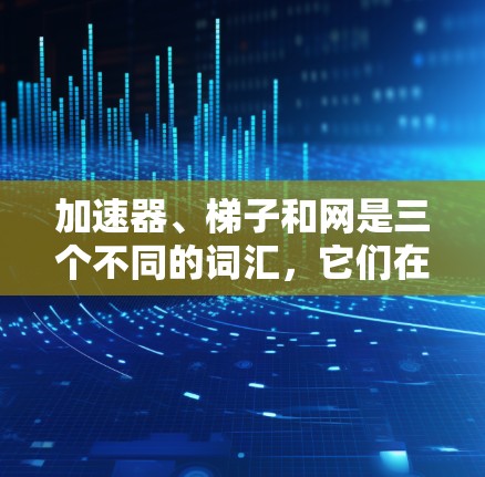 加速器、梯子和网是三个不同的词汇,它们在不同领域中有不同的用途和结构。以下是它们的详细解释 加速器、梯子和网是三个不同的词汇,它们在不同领域中有不同的用途和结构。以下是它们的详细解释