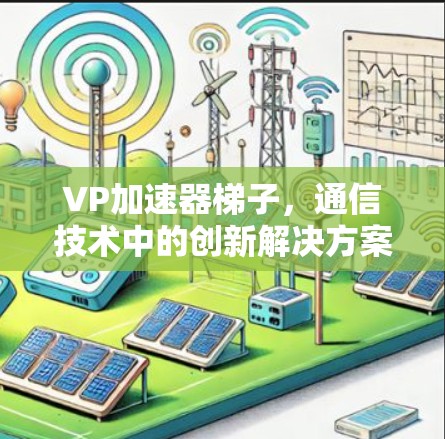 VP加速器梯子，通信技术中的创新解决方案，提升网络性能的全面解析