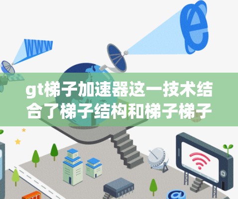 gt梯子加速器这一技术结合了梯子结构和梯子梯子的组合,旨在通过调整梯子结构来加速特定过程的完成。以下是对这一技术的详细分析和总结 gt梯子加速器这一技术结合了梯子结构和梯子梯子的组合,旨在通过调整梯子结构来加速特定过程的完成。以下是对这一技术的详细分析和总结