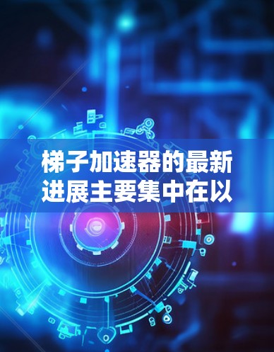 梯子加速器的最新进展主要集中在以下几个方面,旨在提升训练效率和模型性能 梯子加速器的最新进展主要集中在以下几个方面,旨在提升训练效率和模型性能