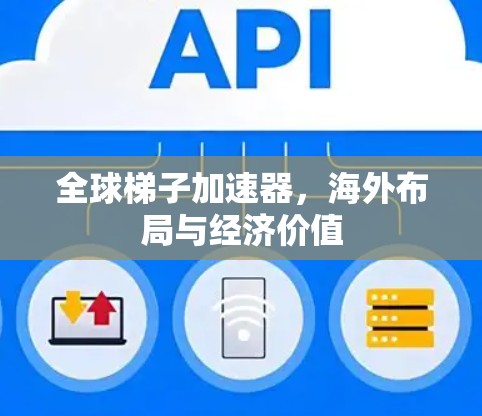全球梯子加速器,海外布局与经济价值 全球梯子加速器,海外布局与经济价值