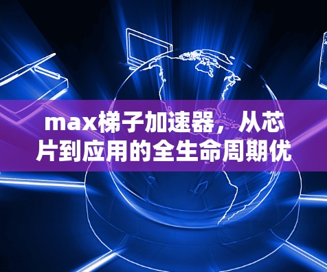 max梯子加速器,从芯片到应用的全生命周期优化 max梯子加速器,从芯片到应用的全生命周期优化