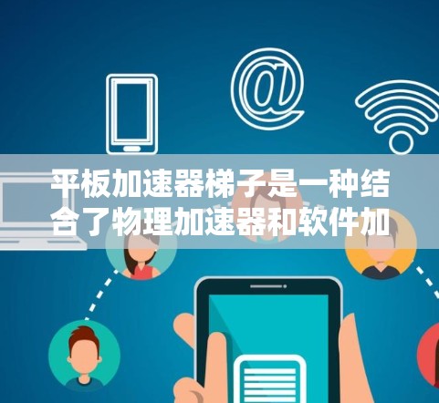 平板加速器梯子是一种结合了物理加速器和软件加速器的工具,旨在通过优化硬件性能和应用运行速度来提升平板电脑的使用体验。以下是详细的解决方案 平板加速器梯子是一种结合了物理加速器和软件加速器的工具,旨在通过优化硬件性能和应用运行速度来提升平板电脑的使用体验。以下是详细的解决方案