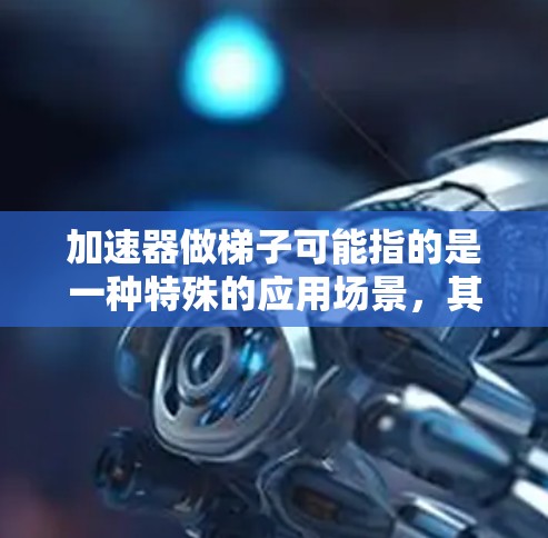 加速器做梯子可能指的是一种特殊的应用场景,其中梯子(可能指的是某种结构、算法或数据结构)被用于优化或加速特定任务或计算过程。以下是一些可能的解释和应用方式 加速器做梯子可能指的是一种特殊的应用场景,其中梯子(可能指的是某种结构、算法或数据结构)被用于优化或加速特定任务或计算过程。以下是一些可能的解释和应用方式