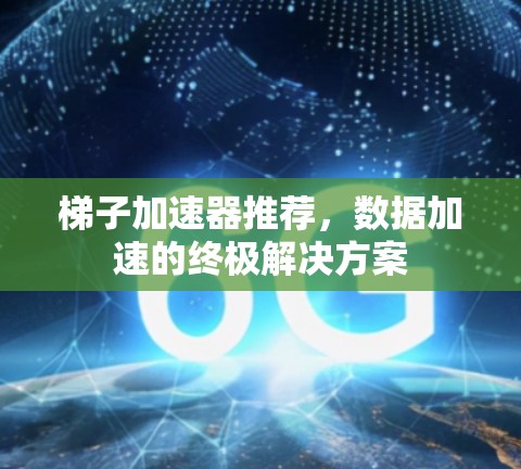 梯子加速器推荐,数据加速的终极解决方案 梯子加速器推荐,数据加速的终极解决方案
