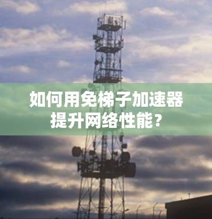 如何用免梯子加速器提升网络性能？