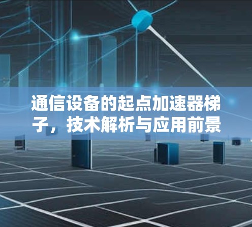 通信设备的起点加速器梯子,技术解析与应用前景 通信设备的起点加速器梯子,技术解析与应用前景